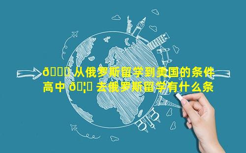 🍀 从俄罗斯留学到美国的条件 高中 🦅 去俄罗斯留学有什么条件